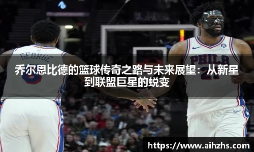 乔尔恩比德的篮球传奇之路与未来展望：从新星到联盟巨星的蜕变