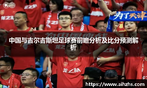 中国与吉尔吉斯坦足球赛前瞻分析及比分预测解析
