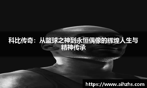 科比传奇：从篮球之神到永恒偶像的辉煌人生与精神传承