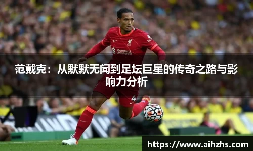 范戴克：从默默无闻到足坛巨星的传奇之路与影响力分析