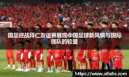 国足迎战拜仁友谊赛展现中国足球新风貌与国际强队的较量