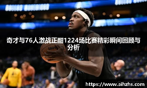 奇才与76人激战正酣1224场比赛精彩瞬间回顾与分析