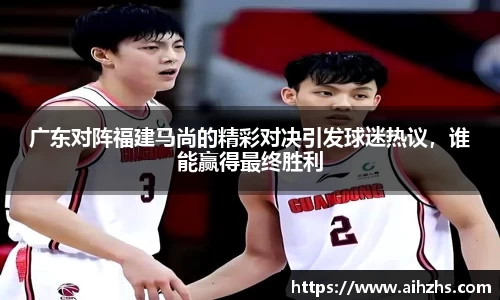 广东对阵福建马尚的精彩对决引发球迷热议，谁能赢得最终胜利