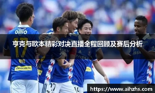 亨克与欧本精彩对决直播全程回顾及赛后分析