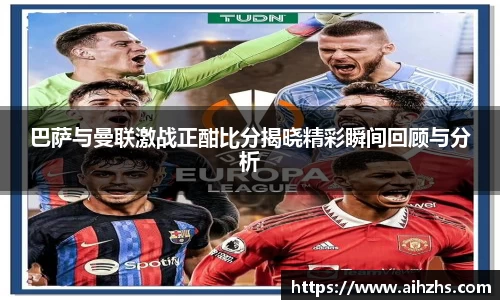 巴萨与曼联激战正酣比分揭晓精彩瞬间回顾与分析