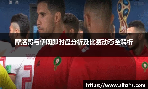 摩洛哥与伊朗即时盘分析及比赛动态全解析