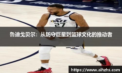鲁迪戈贝尔：从防守巨星到篮球文化的推动者