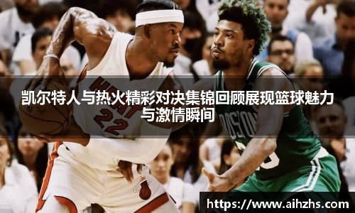 凯尔特人与热火精彩对决集锦回顾展现篮球魅力与激情瞬间