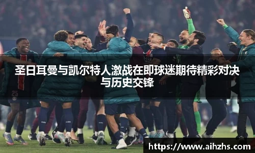 圣日耳曼与凯尔特人激战在即球迷期待精彩对决与历史交锋