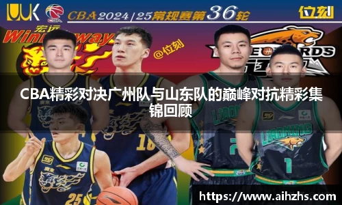 CBA精彩对决广州队与山东队的巅峰对抗精彩集锦回顾