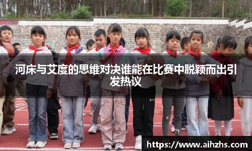 河床与艾度的思维对决谁能在比赛中脱颖而出引发热议