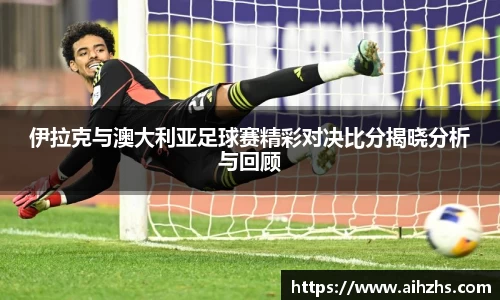 伊拉克与澳大利亚足球赛精彩对决比分揭晓分析与回顾