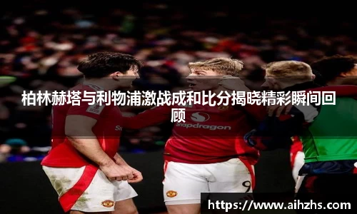 柏林赫塔与利物浦激战成和比分揭晓精彩瞬间回顾